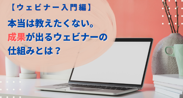 【ウェビナー入門編】本当は教えたくない。成果が出るウェビナー